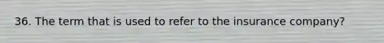 36. The term that is used to refer to the insurance company?