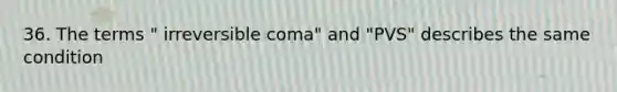 36. The terms " irreversible coma" and "PVS" describes the same condition