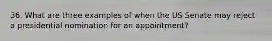 36. What are three examples of when the US Senate may reject a presidential nomination for an appointment?