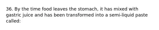 36. By the time food leaves the stomach, it has mixed with gastric juice and has been transformed into a semi-liquid paste called: