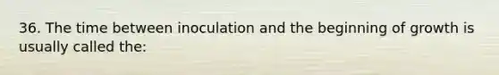 36. The time between inoculation and the beginning of growth is usually called the: