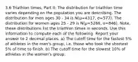 3.6 Triathlon times, Part II: The distribution for triathlon time varies depending on the population you are describing. The distribution for men ages 30 - 34 is N(μ=4317, σ=577). The distribution for women ages 25 - 29 is N(μ=5266, σ=846). Note, these distributions list the triathlon times in seconds. Use this information to compute each of the following. Report your answer to 2 decimal places. a) The cutoff time for the fastest 5% of athletes in the men's group, i.e. those who took the shortest 5% of time to finish. b) The cutoff time for the slowest 10% of athletes in the women's group.