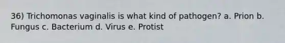 36) Trichomonas vaginalis is what kind of pathogen? a. Prion b. Fungus c. Bacterium d. Virus e. Protist