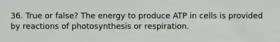 36. True or false? The energy to produce ATP in cells is provided by reactions of photosynthesis or respiration.