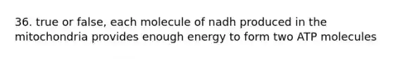 36. true or false, each molecule of nadh produced in the mitochondria provides enough energy to form two ATP molecules