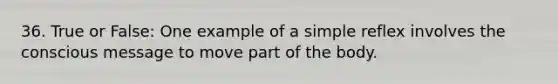 36. True or False: One example of a simple reflex involves the conscious message to move part of the body.