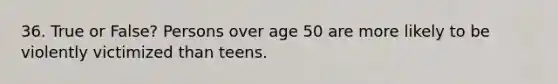 36. True or False? Persons over age 50 are more likely to be violently victimized than teens.