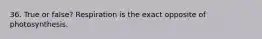 36. True or false? Respiration is the exact opposite of photosynthesis.