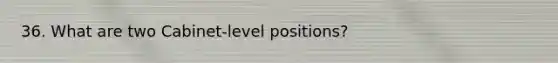 36. What are two Cabinet-level positions?