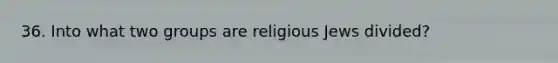 36. Into what two groups are religious Jews divided?