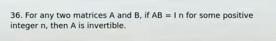 36. For any two matrices A and B, if AB = I n for some positive integer n, then A is invertible.