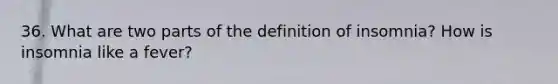 36. What are two parts of the definition of insomnia? How is insomnia like a fever?