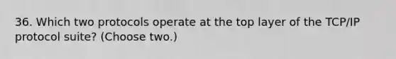36. Which two protocols operate at the top layer of the TCP/IP protocol suite? (Choose two.)