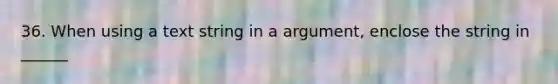 36. When using a text string in a argument, enclose the string in ______