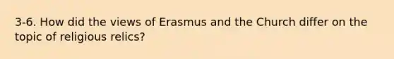 3-6. How did the views of Erasmus and the Church differ on the topic of religious relics?