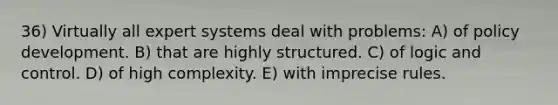 36) Virtually all expert systems deal with problems: A) of policy development. B) that are highly structured. C) of logic and control. D) of high complexity. E) with imprecise rules.