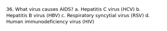 36. What virus causes AIDS? a. Hepatitis C virus (HCV) b. Hepatitis B virus (HBV) c. Respiratory syncytial virus (RSV) d. Human immunodeficiency virus (HIV)