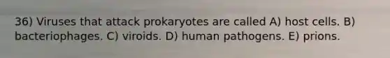 36) Viruses that attack prokaryotes are called A) host cells. B) bacteriophages. C) viroids. D) human pathogens. E) prions.