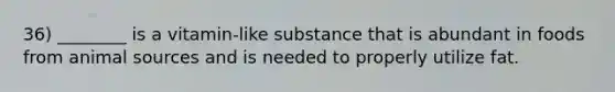 36) ________ is a vitamin-like substance that is abundant in foods from animal sources and is needed to properly utilize fat.