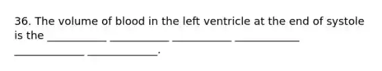 36. The volume of blood in the left ventricle at the end of systole is the ___________ ___________ ___________ ____________ _____________ _____________.