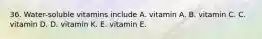 36. Water-soluble vitamins include A. vitamin A. B. vitamin C. C. vitamin D. D. vitamin K. E. vitamin E.