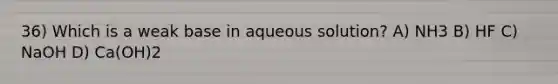 36) Which is a weak base in aqueous solution? A) NH3 B) HF C) NaOH D) Ca(OH)2