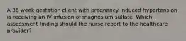 A 36 week gestation client with pregnancy induced hypertension is receiving an IV infusion of magnesium sulfate. Which assessment finding should the nurse report to the healthcare provider?