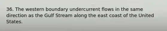 36. The western boundary undercurrent flows in the same direction as the Gulf Stream along the east coast of the United States.