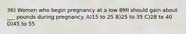 36) Women who begin pregnancy at a low BMI should gain about ___ pounds during pregnancy. A)15 to 25 B)25 to 35 C)28 to 40 D)45 to 55