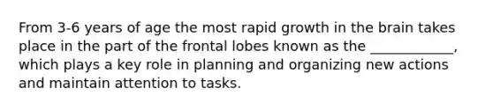 From 3-6 years of age the most rapid growth in the brain takes place in the part of the frontal lobes known as the ____________, which plays a key role in planning and organizing new actions and maintain attention to tasks.