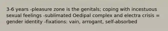 3-6 years -pleasure zone is the genitals; coping with incestuous sexual feelings -sublimated Oedipal complex and electra crisis = gender identity -fixations: vain, arrogant, self-absorbed