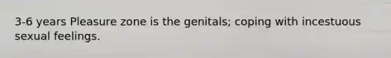 3-6 years Pleasure zone is the genitals; coping with incestuous sexual feelings.