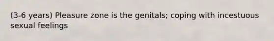 (3-6 years) Pleasure zone is the genitals; coping with incestuous sexual feelings