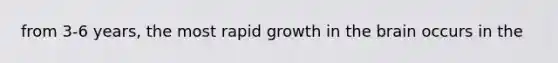 from 3-6 years, the most rapid growth in the brain occurs in the