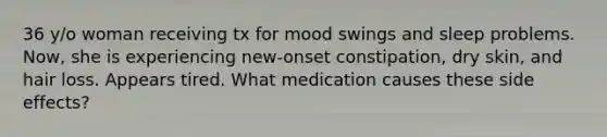 36 y/o woman receiving tx for mood swings and sleep problems. Now, she is experiencing new-onset constipation, dry skin, and hair loss. Appears tired. What medication causes these side effects?