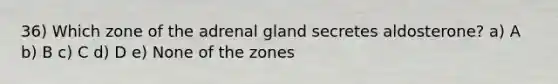 36) Which zone of the adrenal gland secretes aldosterone? a) A b) B c) C d) D e) None of the zones