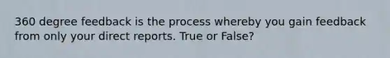 360 degree feedback is the process whereby you gain feedback from only your direct reports. True or False?