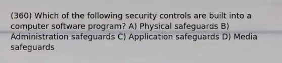 (360) Which of the following security controls are built into a computer software program? A) Physical safeguards B) Administration safeguards C) Application safeguards D) Media safeguards