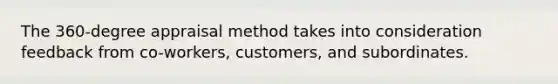 The 360-degree appraisal method takes into consideration feedback from co-workers, customers, and subordinates.