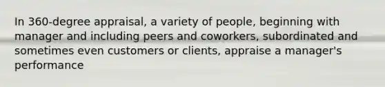 In 360-degree appraisal, a variety of people, beginning with manager and including peers and coworkers, subordinated and sometimes even customers or clients, appraise a manager's performance