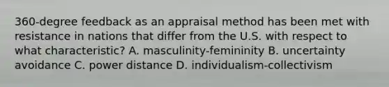 360-degree feedback as an appraisal method has been met with resistance in nations that differ from the U.S. with respect to what characteristic? A. masculinity-femininity B. uncertainty avoidance C. power distance D. individualism-collectivism