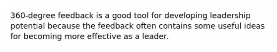 360-degree feedback is a good tool for developing leadership potential because the feedback often contains some useful ideas for becoming more effective as a leader.