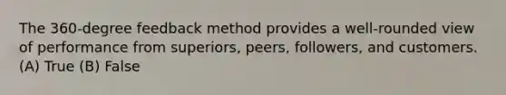 The 360-degree feedback method provides a well-rounded view of performance from superiors, peers, followers, and customers. (A) True (B) False