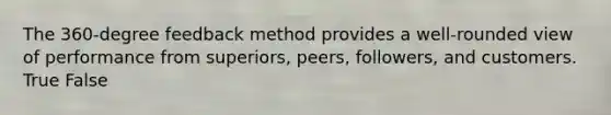 The 360-degree feedback method provides a well-rounded view of performance from superiors, peers, followers, and customers. True False