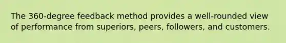 The 360-degree feedback method provides a well-rounded view of performance from superiors, peers, followers, and customers.