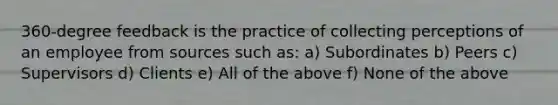 360-degree feedback is the practice of collecting perceptions of an employee from sources such as: a) Subordinates b) Peers c) Supervisors d) Clients e) All of the above f) None of the above