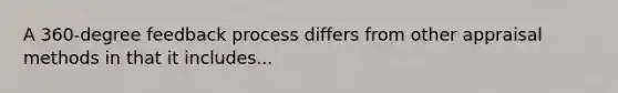 A 360-degree feedback process differs from other appraisal methods in that it includes...