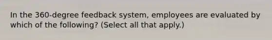 In the 360-degree feedback system, employees are evaluated by which of the following? (Select all that apply.)