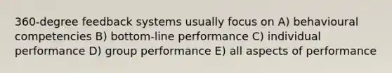 360-degree feedback systems usually focus on A) behavioural competencies B) bottom-line performance C) individual performance D) group performance E) all aspects of performance