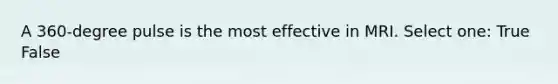 A 360-degree pulse is the most effective in MRI. Select one: True False